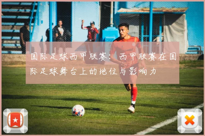 国际足球西甲联赛：西甲联赛在国际足球舞台上的地位与影响力