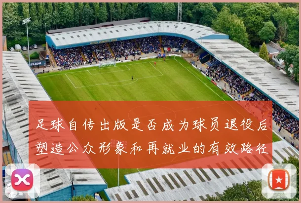 足球自传出版是否成为球员退役后塑造公众形象和再就业的有效路径