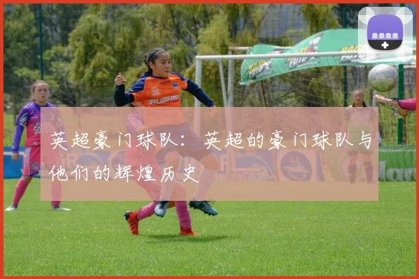 英超豪门球队：英超的豪门球队与他们的辉煌历史