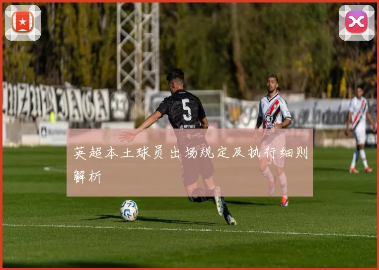 英超本土球员出场规定及执行细则解析
