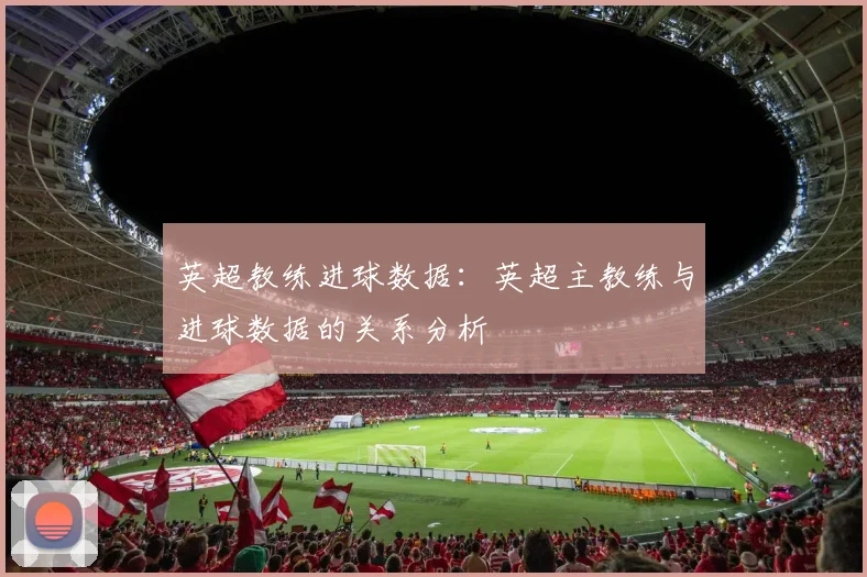 英超教练进球数据：英超主教练与进球数据的关系分析