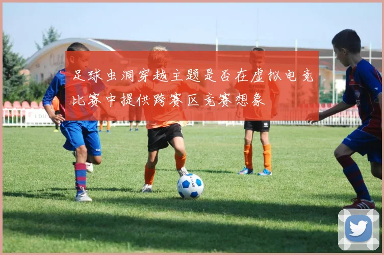 足球虫洞穿越主题是否在虚拟电竞比赛中提供跨赛区竞赛想象