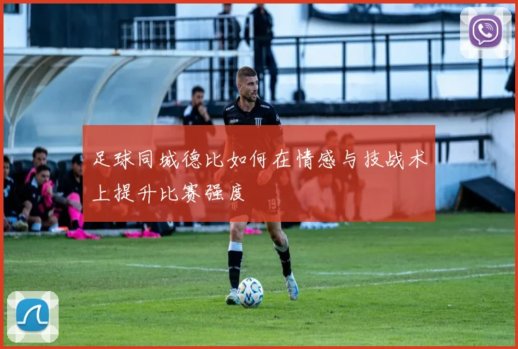 足球同城德比如何在情感与技战术上提升比赛强度
