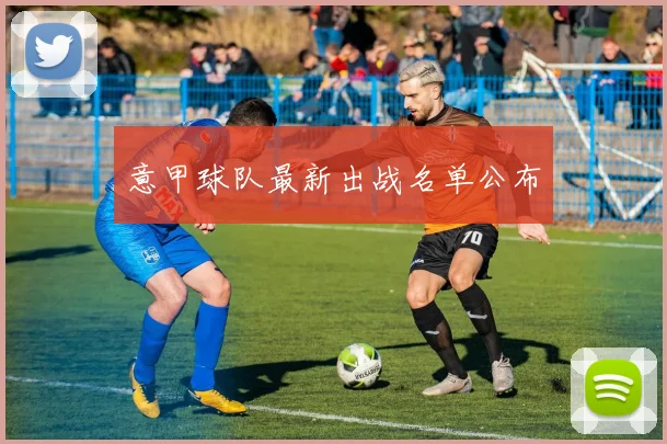 意甲球队最新出战名单公布